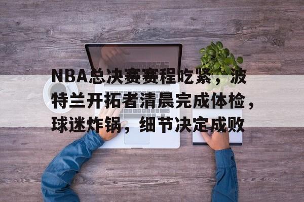 电竞竞猜- NBA总决赛赛程吃紧，波特兰开拓者清晨完成体检，球迷炸锅，细节决定成败