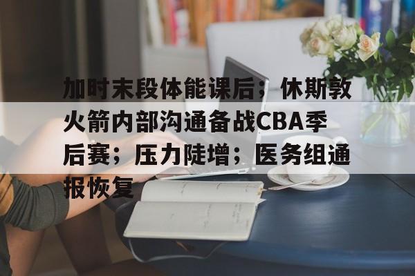 包含加时末段体能课后；休斯敦火箭内部沟通备战CBA季后赛；压力陡增；医务组通报恢复的词条