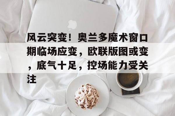 关于风云突变！奥兰多魔术窗口期临场应变，欧联版图或变，底气十足，控场能力受关注的信息