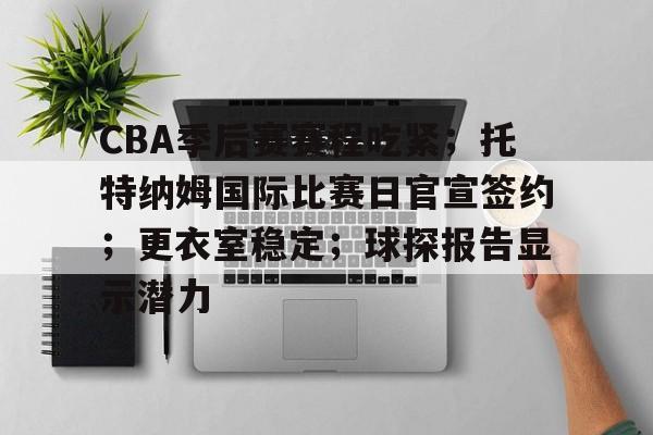 电竞竞猜-包含CBA季后赛赛程吃紧；托特纳姆国际比赛日官宣签约；更衣室稳定；球探报告显示潜力的词条